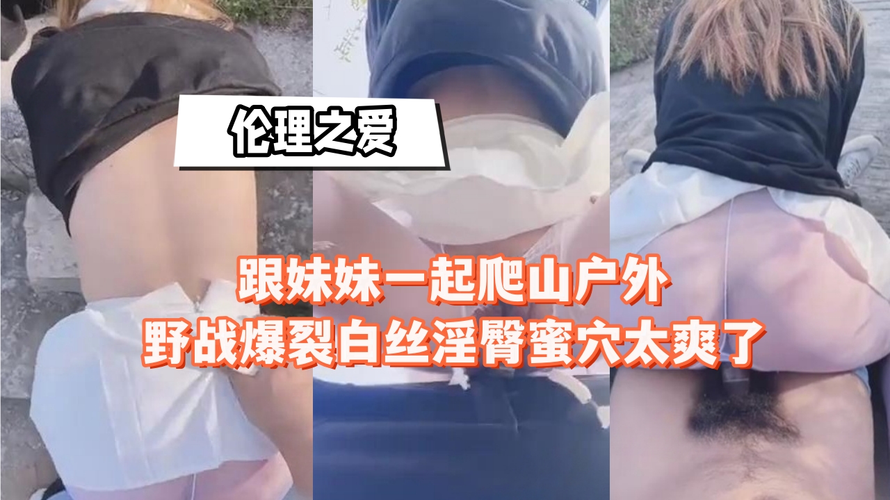 跟妹妹一起爬山户外野战爆裂白丝淫臀蜜穴太爽了